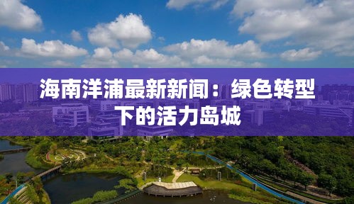 海南洋浦最新新聞：綠色轉(zhuǎn)型下的活力島城