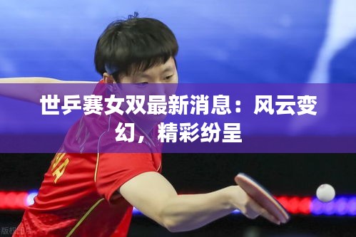 世乒賽女雙最新消息：風(fēng)云變幻，精彩紛呈