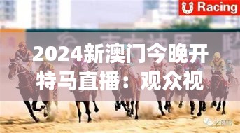2024新澳門今晚開特馬直播：觀眾視角下的賽馬盛況