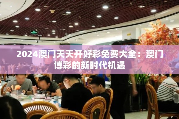 2024澳門天天開好彩免費(fèi)大全：澳門博彩的新時(shí)代機(jī)遇
