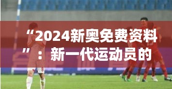 “2024新奧免費(fèi)資料”：新一代運(yùn)動員的起航平臺