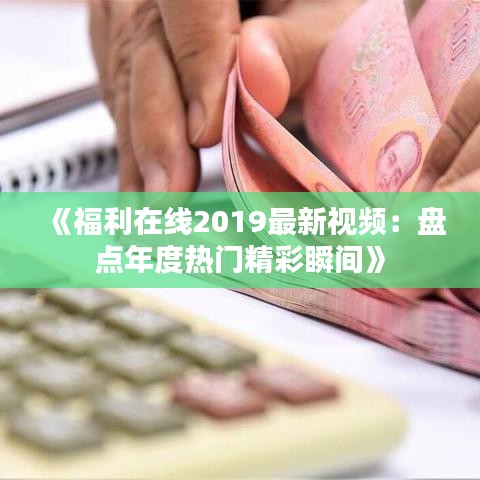 《福利在線2019最新視頻：盤點(diǎn)年度熱門精彩瞬間》