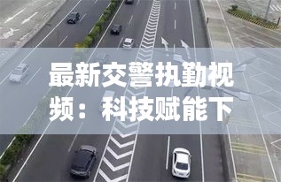 最新交警執(zhí)勤視頻：科技賦能下的智慧交通管理