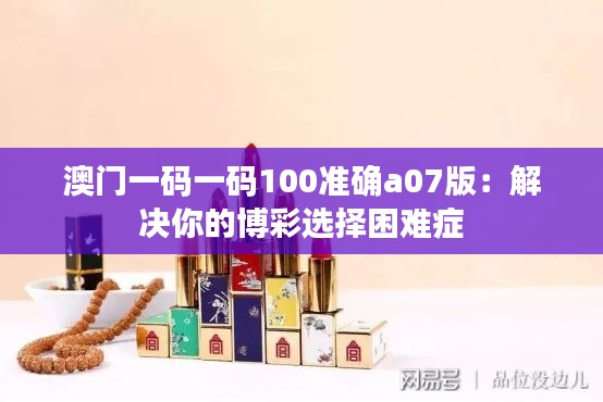 澳門一碼一碼100準(zhǔn)確a07版：解決你的博彩選擇困難癥