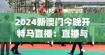 2024新澳門今晚開特馬直播：直播與現(xiàn)實交織的賽馬盛宴