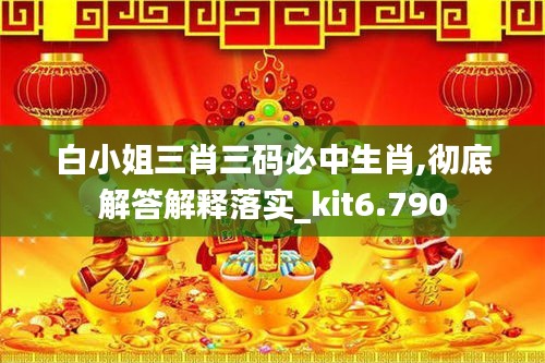 白小姐三肖三碼必中生肖,徹底解答解釋落實_kit6.790