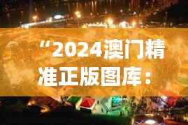 “2024澳門精準(zhǔn)正版圖庫：展現(xiàn)澳門多元文化的窗口”