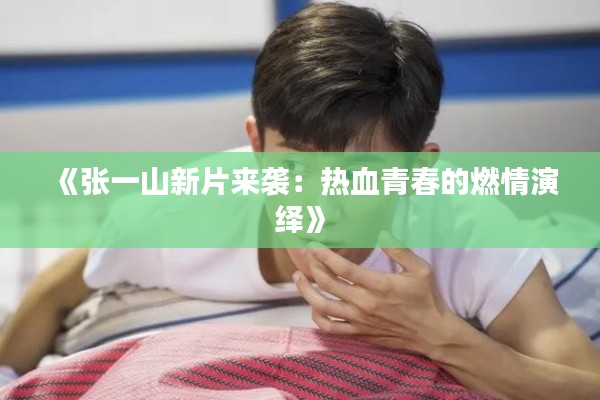 《張一山新片來襲：熱血青春的燃情演繹》