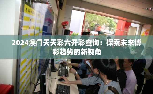 2024澳門(mén)天天彩六開(kāi)彩查詢(xún)：探索未來(lái)博彩趨勢(shì)的新視角