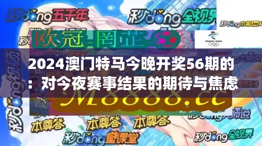 2024澳門特馬今晚開獎56期的：對今夜賽事結(jié)果的期待與焦慮