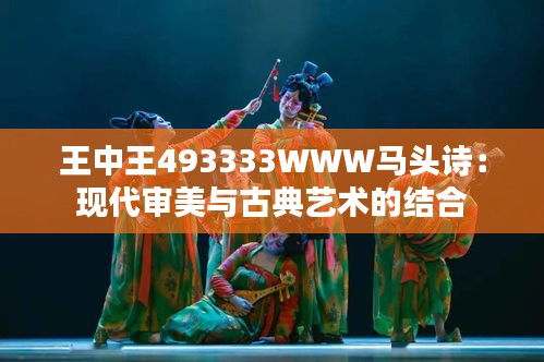 王中王493333WWW馬頭詩：現(xiàn)代審美與古典藝術(shù)的結(jié)合