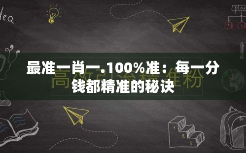 最準(zhǔn)一肖一.100%準(zhǔn)：每一分錢都精準(zhǔn)的秘訣