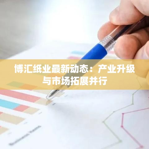 博匯紙業(yè)最新動(dòng)態(tài)：產(chǎn)業(yè)升級(jí)與市場(chǎng)拓展并行