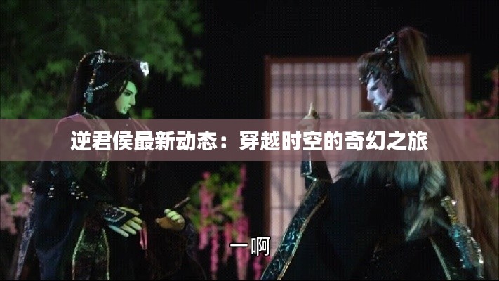 逆君侯最新動(dòng)態(tài)：穿越時(shí)空的奇幻之旅