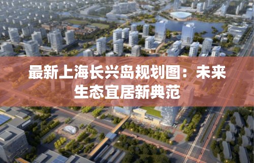 最新上海長興島規(guī)劃圖：未來生態(tài)宜居新典范