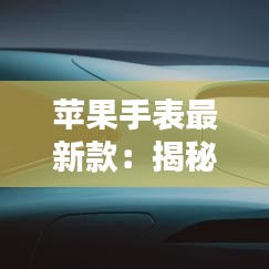 蘋果手表最新款：揭秘蘋果手表的迭代與創(chuàng)新