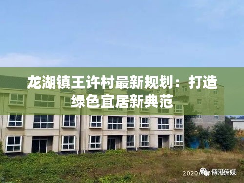 龍湖鎮(zhèn)王許村最新規(guī)劃：打造綠色宜居新典范