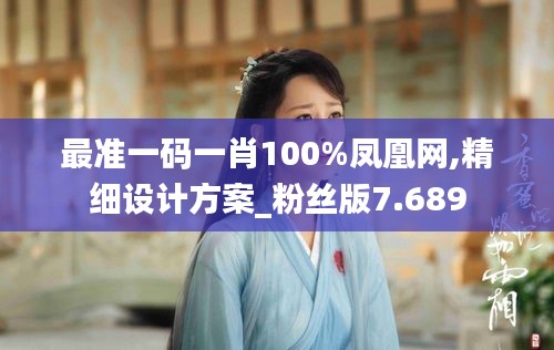 最準(zhǔn)一碼一肖100%鳳凰網(wǎng),精細(xì)設(shè)計方案_粉絲版7.689