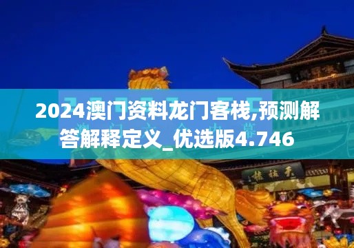 2024澳門(mén)資料龍門(mén)客棧,預(yù)測(cè)解答解釋定義_優(yōu)選版4.746