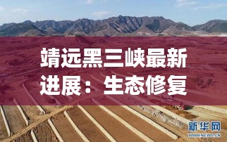 靖遠黑三峽最新進展：生態(tài)修復與可持續(xù)發(fā)展并行