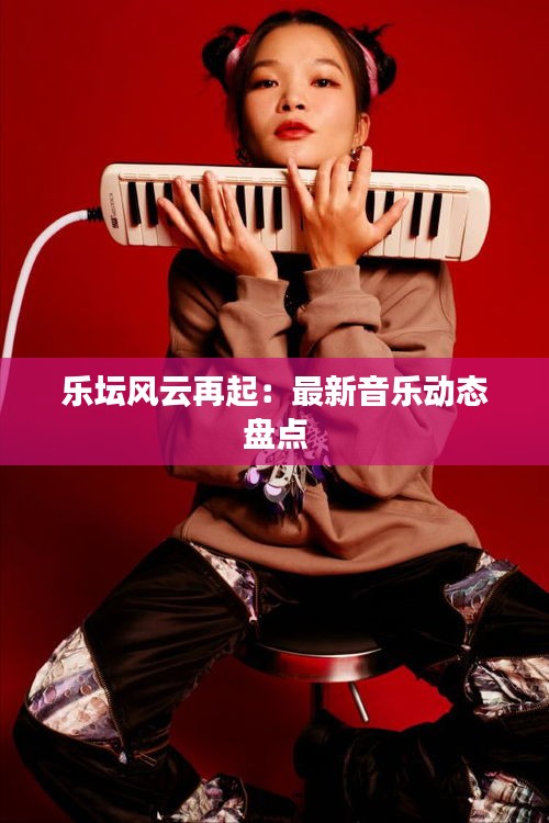樂(lè)壇風(fēng)云再起：最新音樂(lè)動(dòng)態(tài)盤(pán)點(diǎn)