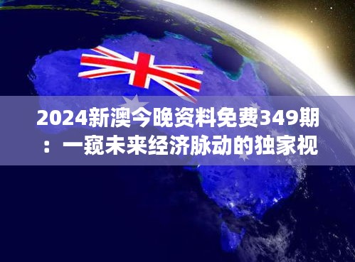 2024新澳今晚資料免費(fèi)349期：一窺未來(lái)經(jīng)濟(jì)脈動(dòng)的獨(dú)家視角