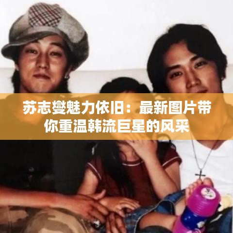 蘇志燮魅力依舊：最新圖片帶你重溫韓流巨星的風采