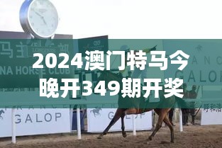 2024澳門(mén)特馬今晚開(kāi)349期開(kāi)獎(jiǎng)揭曉：賽馬盛事的熱情延續(xù)