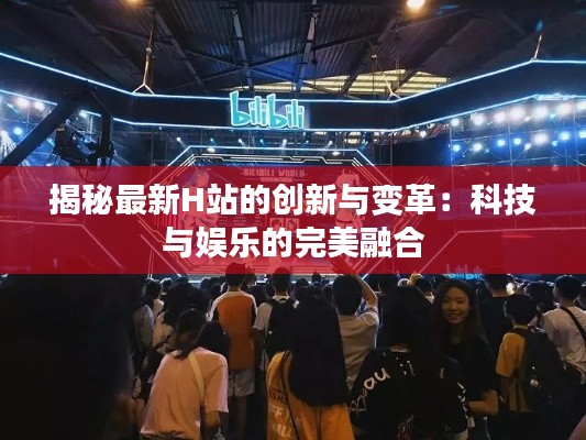 揭秘最新H站的創(chuàng)新與變革：科技與娛樂(lè)的完美融合