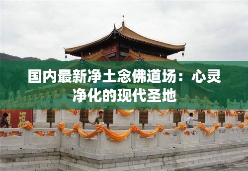 國內(nèi)最新凈土念佛道場：心靈凈化的現(xiàn)代圣地