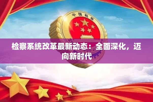 檢察系統(tǒng)改革最新動(dòng)態(tài)：全面深化，邁向新時(shí)代
