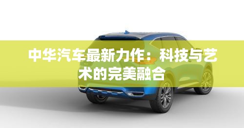 中華汽車最新力作：科技與藝術(shù)的完美融合