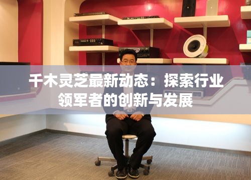 千木靈芝最新動態(tài)：探索行業(yè)領(lǐng)軍者的創(chuàng)新與發(fā)展