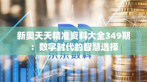 新奧天天精準資料大全349期：數(shù)字時代的智慧選擇