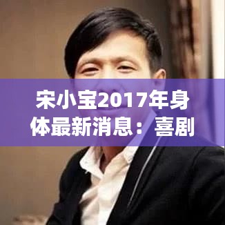 宋小寶2017年身體最新消息：喜劇大師的健康現(xiàn)狀與粉絲關(guān)心