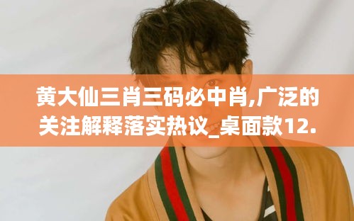 黃大仙三肖三碼必中肖,廣泛的關(guān)注解釋落實(shí)熱議_桌面款12.553