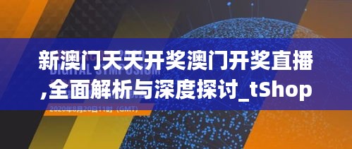 新澳門天天開獎澳門開獎直播,全面解析與深度探討_tShop1.754