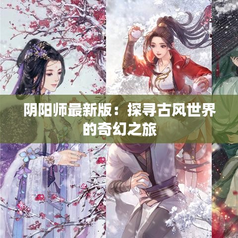 陰陽師最新版：探尋古風(fēng)世界的奇幻之旅