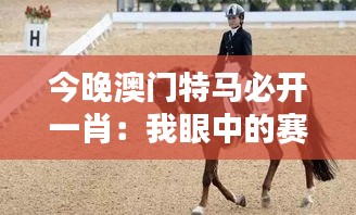 今晚澳門特馬必開一肖：我眼中的賽馬與運(yùn)氣博弈