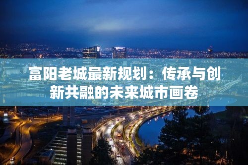 富陽老城最新規(guī)劃：傳承與創(chuàng)新共融的未來城市畫卷