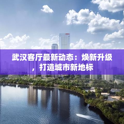 武漢客廳最新動(dòng)態(tài)：煥新升級(jí)，打造城市新地標(biāo)