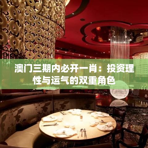澳門三期內(nèi)必開一肖：投資理性與運氣的雙重角色