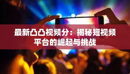 最新凸凸視頻分：揭秘短視頻平臺(tái)的崛起與挑戰(zhàn)