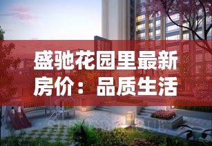 盛馳花園里最新房?jī)r(jià)：品質(zhì)生活新標(biāo)桿