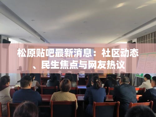 松原貼吧最新消息：社區(qū)動態(tài)、民生焦點(diǎn)與網(wǎng)友熱議