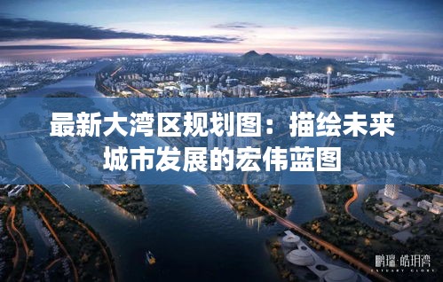 最新大灣區(qū)規(guī)劃圖：描繪未來城市發(fā)展的宏偉藍(lán)圖