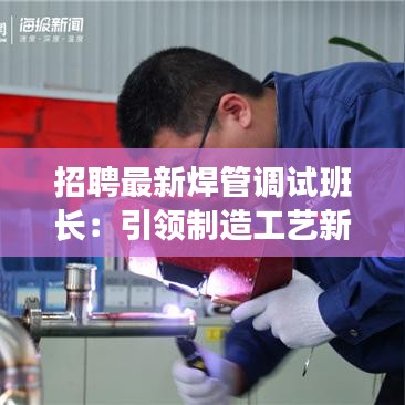 招聘最新焊管調(diào)試班長(zhǎng)：引領(lǐng)制造工藝新篇章