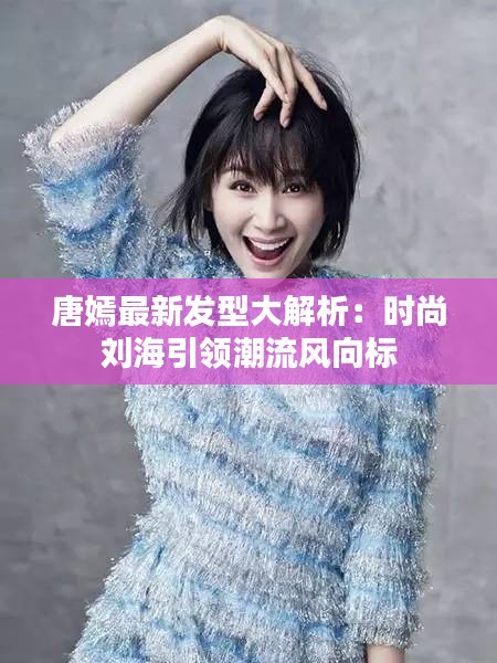 唐嫣最新發(fā)型大解析：時(shí)尚劉海引領(lǐng)潮流風(fēng)向標(biāo)