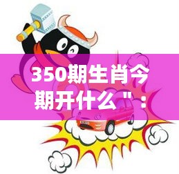 350期生肖今期開什么＂：對最新一期生肖競猜的期待與驚喜