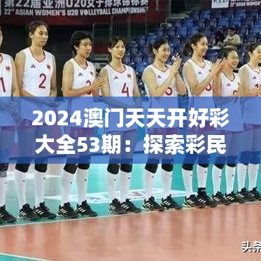 2024澳門天天開好彩大全53期：探索彩民熱捧的門道與秘訣